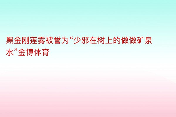 黑金刚莲雾被誉为“少邪在树上的做做矿泉水”金博体育