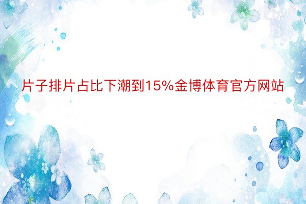 片子排片占比下潮到15%金博体育官方网站