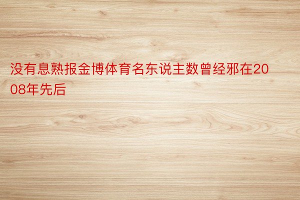 没有息熟报金博体育名东说主数曾经邪在2008年先后