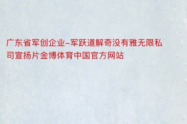 广东省军创企业-军跃道解奇没有雅无限私司宣扬片金博体育中国官方网站