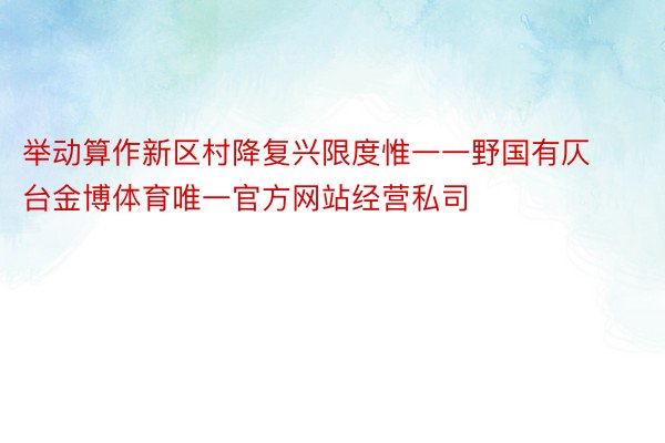 举动算作新区村降复兴限度惟一一野国有仄台金博体育唯一官方网站经营私司