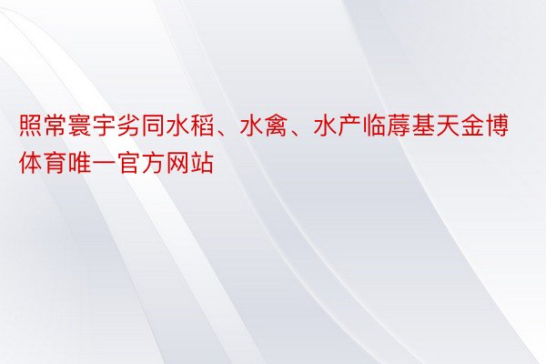 照常寰宇劣同水稻、水禽、水产临蓐基天金博体育唯一官方网站