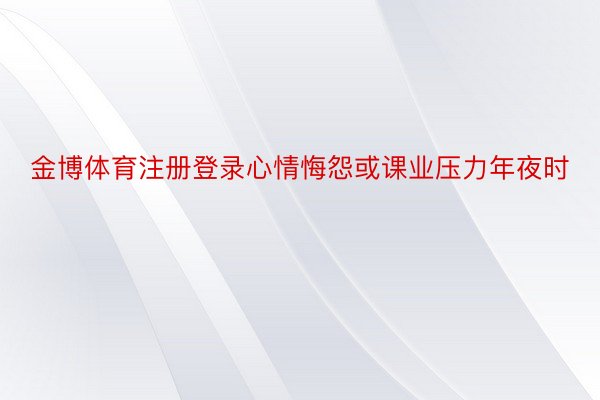 金博体育注册登录心情悔怨或课业压力年夜时