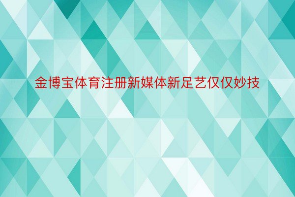 金博宝体育注册新媒体新足艺仅仅妙技