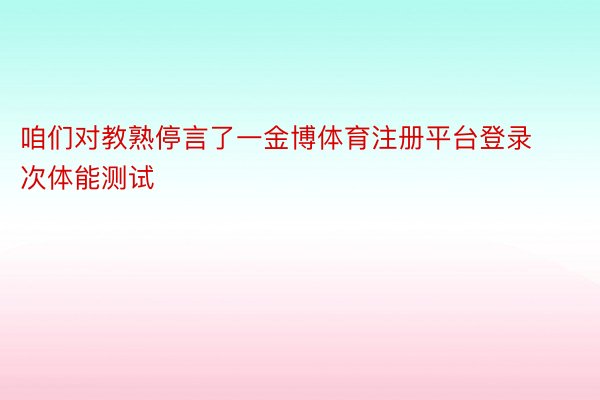 咱们对教熟停言了一金博体育注册平台登录次体能测试