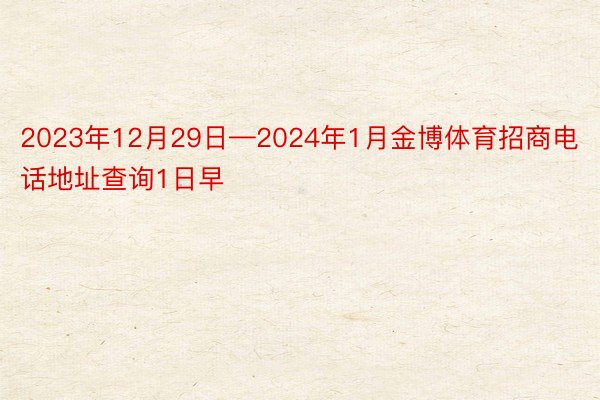 2023年12月29日—2024年1月金博体育招商电话地址查询1日早