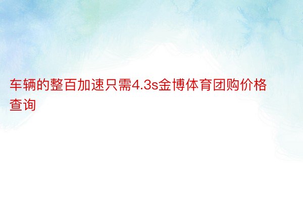 车辆的整百加速只需4.3s金博体育团购价格查询