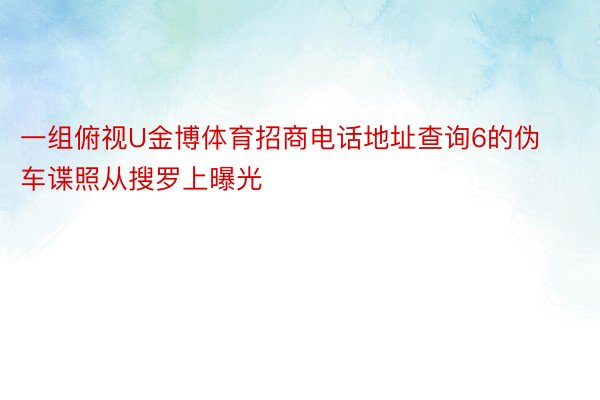 一组俯视U金博体育招商电话地址查询6的伪车谍照从搜罗上曝光