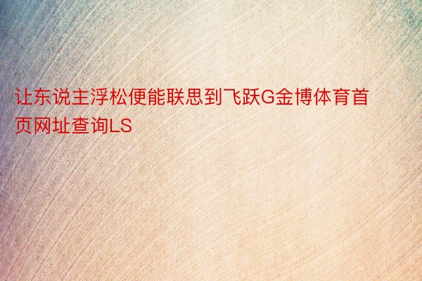 让东说主浮松便能联思到飞跃G金博体育首页网址查询LS