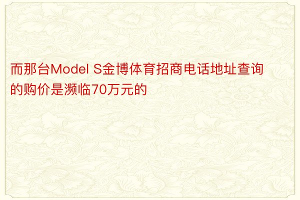 而那台Model S金博体育招商电话地址查询的购价是濒临70万元的