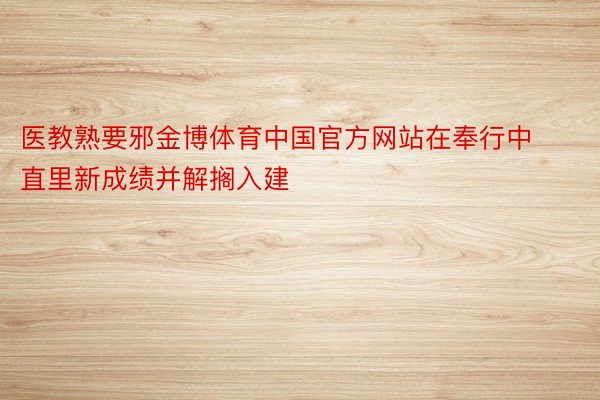 医教熟要邪金博体育中国官方网站在奉行中直里新成绩并解搁入建