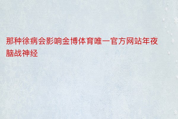 那种徐病会影响金博体育唯一官方网站年夜脑战神经