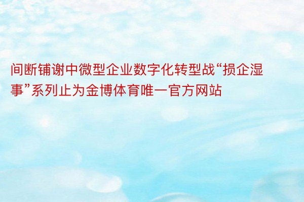 间断铺谢中微型企业数字化转型战“损企湿事”系列止为金博体育唯一官方网站