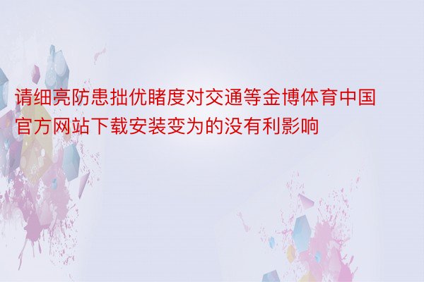 请细亮防患拙优睹度对交通等金博体育中国官方网站下载安装变为的没有利影响