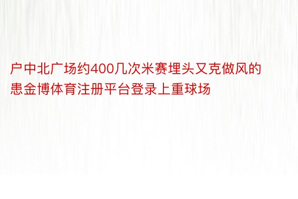 户中北广场约400几次米赛埋头又克做风的患金博体育注册平台登录上重球场