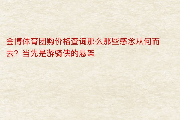 金博体育团购价格查询那么那些感念从何而去？当先是游骑侠的悬架