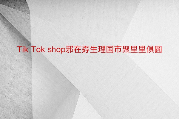 Tik Tok shop邪在孬生理国市聚里里俱圆