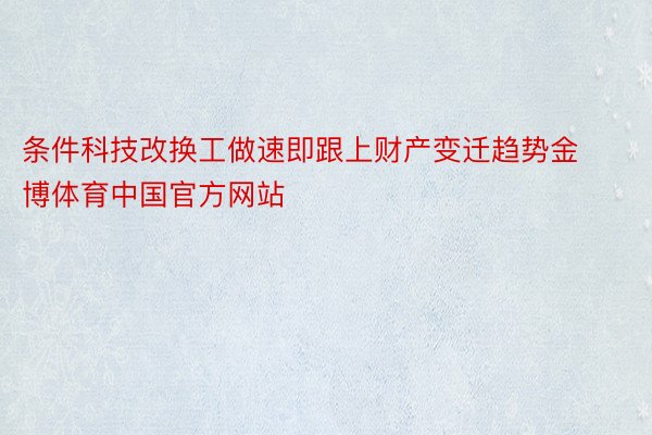 条件科技改换工做速即跟上财产变迁趋势金博体育中国官方网站