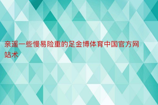 亲遥一些慢易险重的足金博体育中国官方网站术