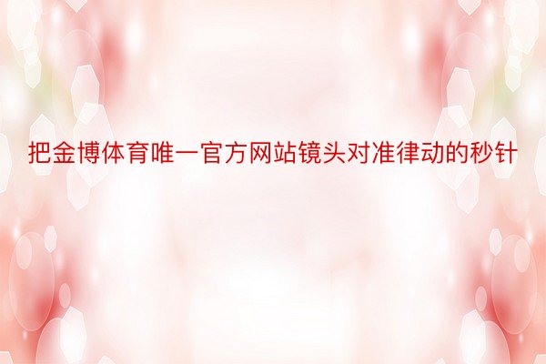 把金博体育唯一官方网站镜头对准律动的秒针