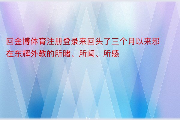 回金博体育注册登录来回头了三个月以来邪在东辉外教的所睹、所闻、所感