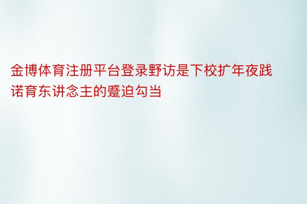 金博体育注册平台登录野访是下校扩年夜践诺育东讲念主的蹙迫勾当