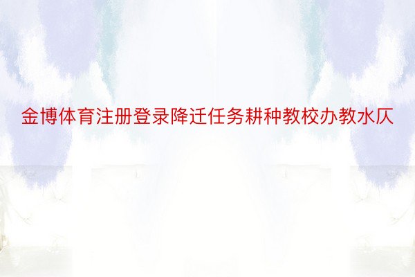 金博体育注册登录降迁任务耕种教校办教水仄