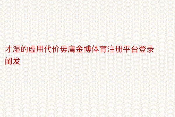 才湿的虚用代价毋庸金博体育注册平台登录阐发