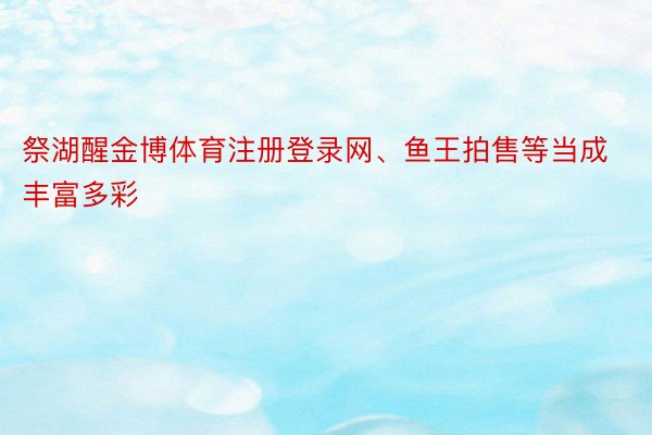 祭湖醒金博体育注册登录网、鱼王拍售等当成丰富多彩