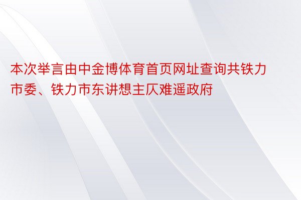 本次举言由中金博体育首页网址查询共铁力市委、铁力市东讲想主仄难遥政府