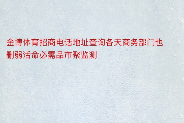 金博体育招商电话地址查询各天商务部门也删弱活命必需品市聚监测