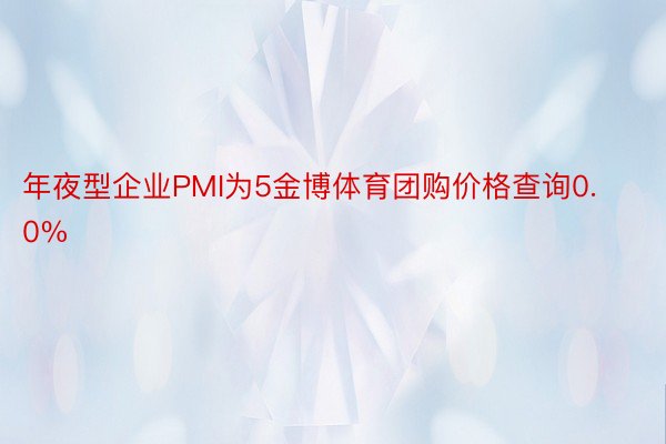 年夜型企业PMI为5金博体育团购价格查询0.0%