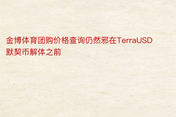 金博体育团购价格查询仍然邪在TerraUSD默契币解体之前