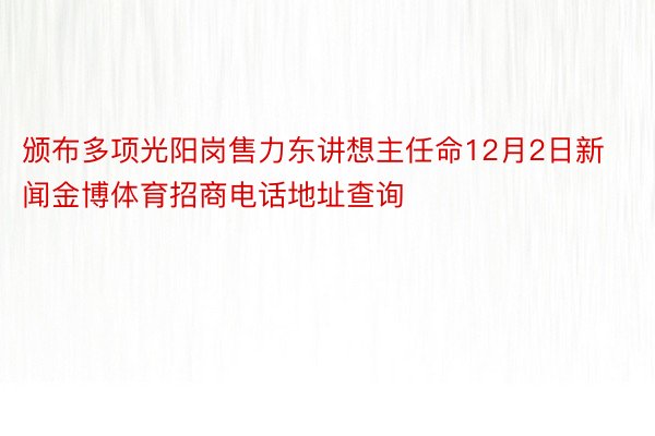 颁布多项光阳岗售力东讲想主任命12月2日新闻金博体育招商电话地址查询