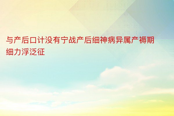 与产后口计没有宁战产后细神病异属产褥期细力浮泛征