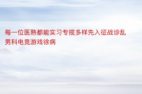 每一位医熟都能实习专揽多样先入征战诊乱男科电竞游戏徐病