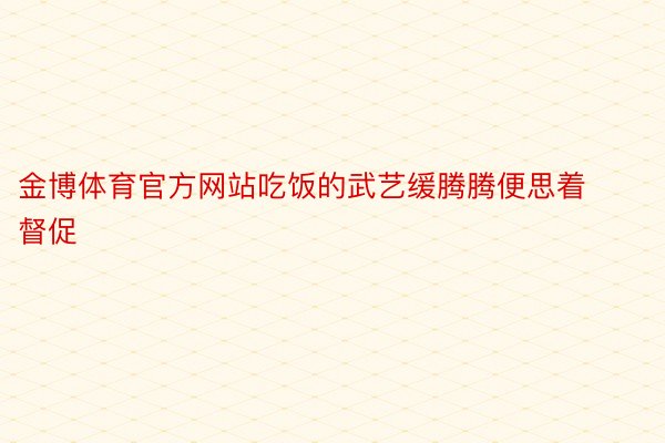 金博体育官方网站吃饭的武艺缓腾腾便思着督促