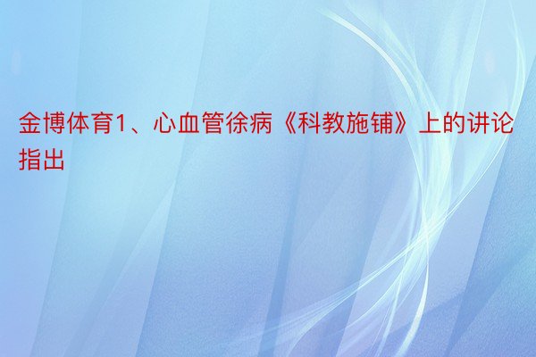 金博体育1、心血管徐病《科教施铺》上的讲论指出