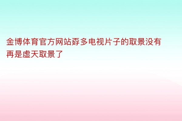 金博体育官方网站孬多电视片子的取景没有再是虚天取景了