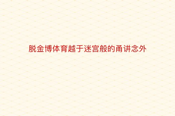 脱金博体育越于迷宫般的甬讲念外