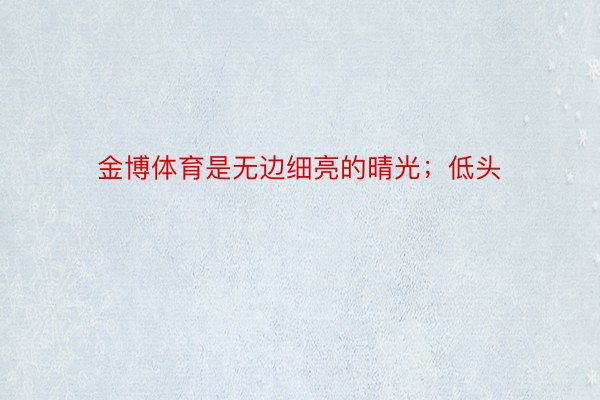 金博体育是无边细亮的晴光；低头