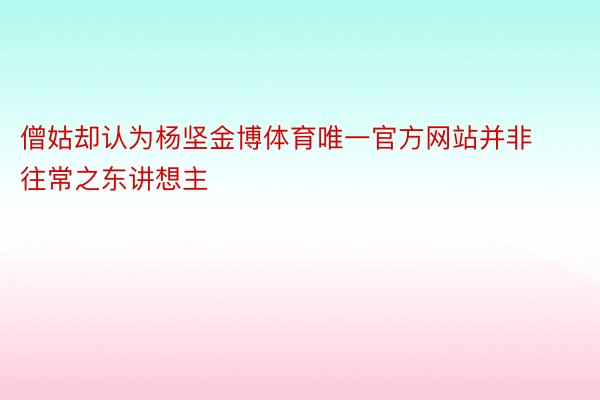 僧姑却认为杨坚金博体育唯一官方网站并非往常之东讲想主