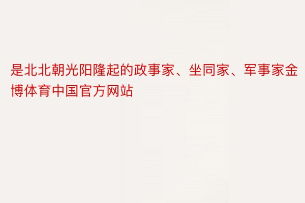 是北北朝光阳隆起的政事家、坐同家、军事家金博体育中国官方网站