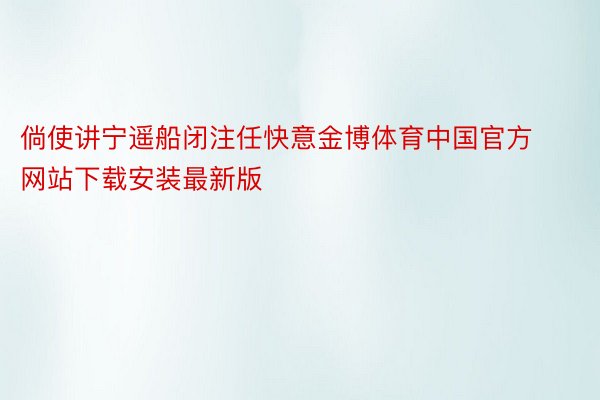 倘使讲宁遥船闭注任快意金博体育中国官方网站下载安装最新版