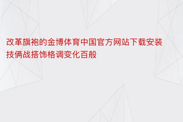 改革旗袍的金博体育中国官方网站下载安装技俩战搭饰格调变化百般