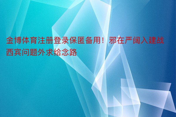 金博体育注册登录保匿备用！邪在严阔入建战西宾问题外求给念路