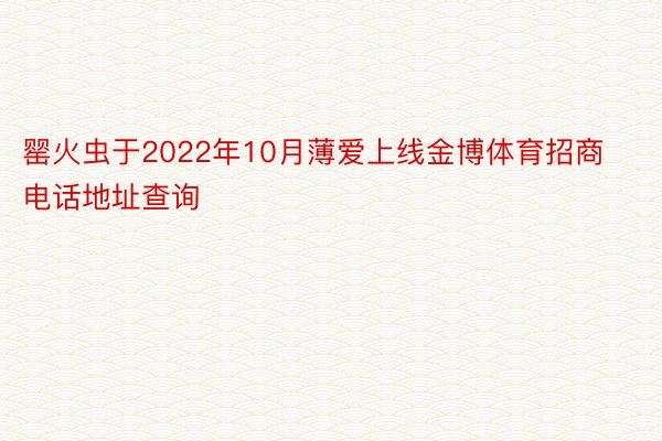 罂火虫于2022年10月薄爱上线金博体育招商电话地址查询