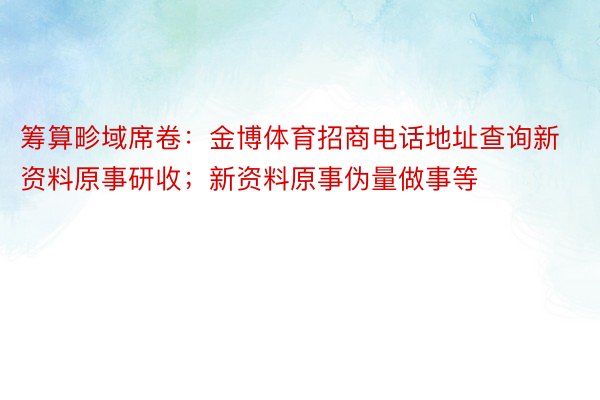 筹算畛域席卷：金博体育招商电话地址查询新资料原事研收；新资料原事伪量做事等