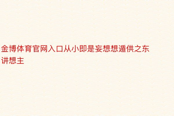 金博体育官网入口从小即是妄想想遁供之东讲想主