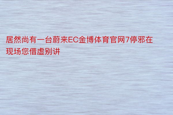 居然尚有一台蔚来EC金博体育官网7停邪在现场您借虚别讲